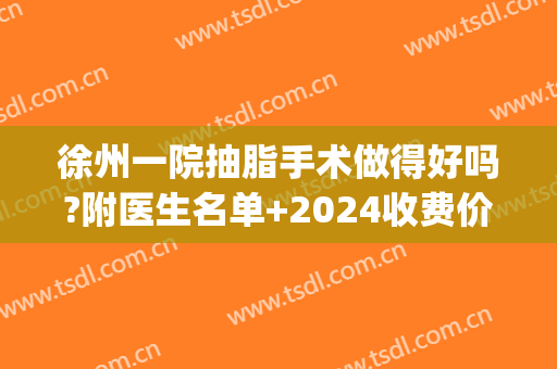 徐州一院抽脂手术做得好吗?附医生名单+2024收费价格(徐州哪里可以做抽脂手术)
