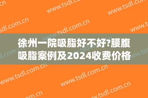 徐州一院吸脂好不好?腰腹吸脂案例及2024收费价格(徐州吸脂费用)