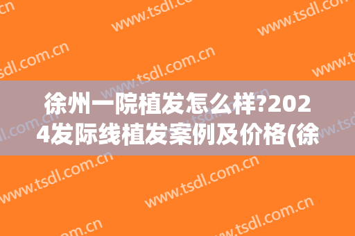 徐州一院植发怎么样?2024发际线植发案例及价格(徐州中心医院美容科种植发际线)