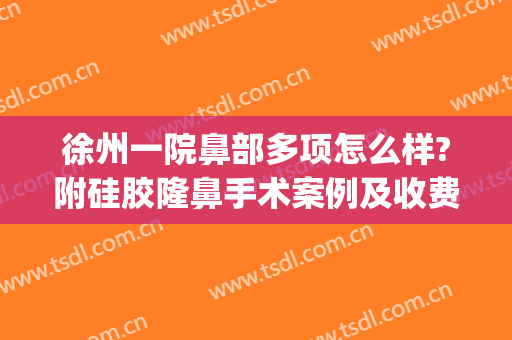 徐州一院鼻部多项怎么样?附硅胶隆鼻手术案例及收费价格(徐州隆鼻多少钱)