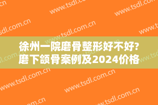 徐州一院磨骨整形好不好?磨下颌骨案例及2024价格