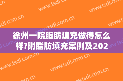 徐州一院脂肪填充做得怎么样?附脂肪填充案例及2024价格(徐州全脸脂肪填充多少钱)