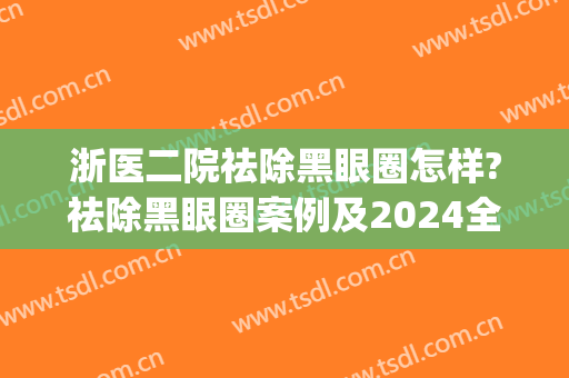 浙医二院祛除黑眼圈怎样?祛除黑眼圈案例及2024全新价格(杭州浙二医院激光祛斑)