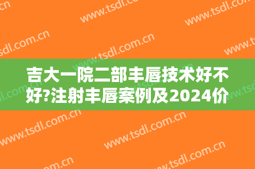 吉大一院二部丰唇技术好不好?注射丰唇案例及2024价格