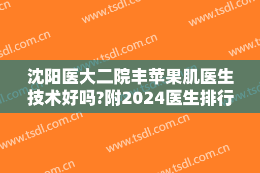 沈阳医大二院丰苹果肌医生技术好吗?附2024医生排行榜+整形价目公开