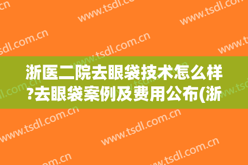 浙医二院去眼袋技术怎么样?去眼袋案例及费用公布(浙江省做眼袋的哪个医院好)