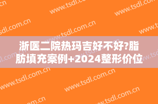 浙医二院热玛吉好不好?脂肪填充案例+2024整形价位表