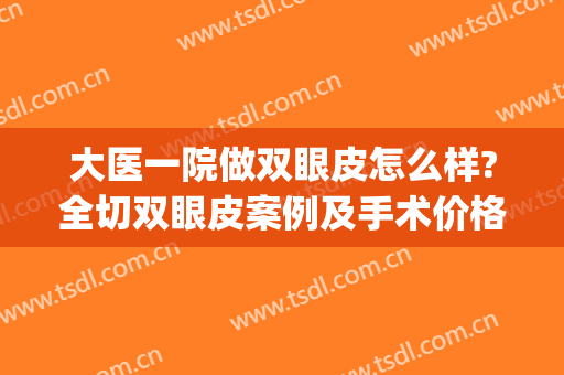 大医一院做双眼皮怎么样?全切双眼皮案例及手术价格(双眼皮全切需要多少钱当代院区专家多吗)