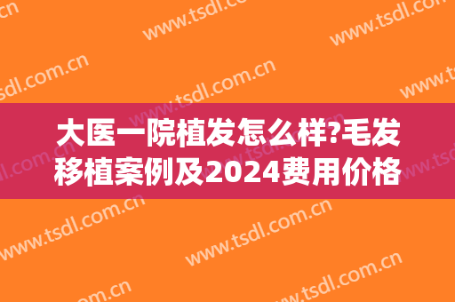 大医一院植发怎么样?毛发移植案例及2024费用价格(新生植发费用)