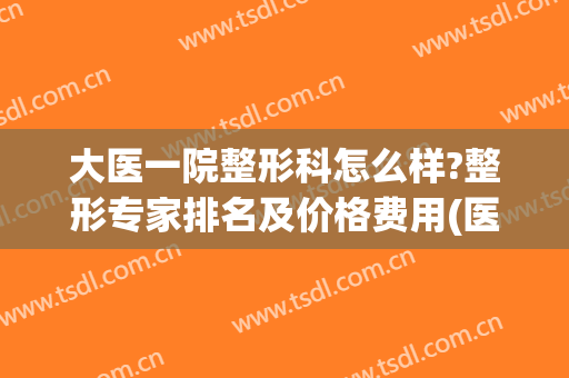 大医一院整形科怎么样?整形专家排名及价格费用(医大一院整形美容外科最好的专家)