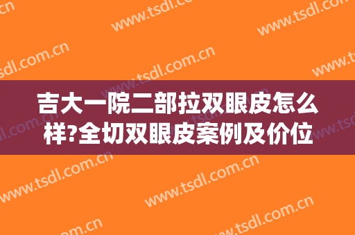 吉大一院二部拉双眼皮怎么样?全切双眼皮案例及价位表(吉大二院双眼皮谁做得好)