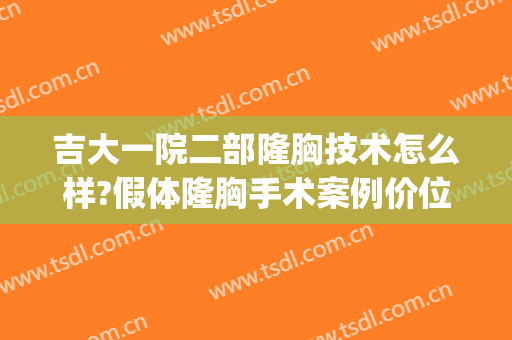 吉大一院二部隆胸技术怎么样?假体隆胸手术案例价位表(吉大一院整形外科整容表)