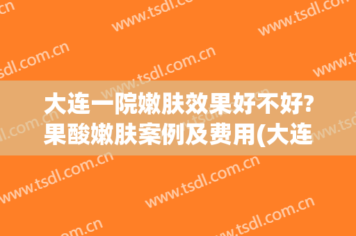 大连一院嫩肤效果好不好?果酸嫩肤案例及费用(大连皮肤病医院果酸治疗)