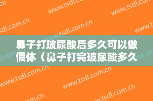 鼻子打玻尿酸后多久可以做假体（鼻子打完玻尿酸多久可以做假体隆鼻）