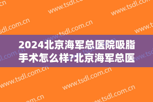 2024北京海军总医院吸脂手术怎么样?北京海军总医院吸脂手术价格(北京医院吸脂手术费用)