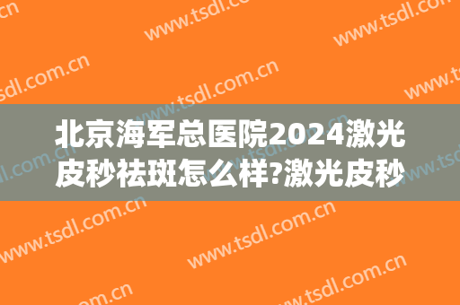北京海军总医院2024激光皮秒祛斑怎么样?激光皮秒祛斑价格(皮秒激光多少钱祛斑)
