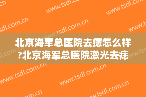 北京海军总医院去痣怎么样?北京海军总医院激光去痣价格(海军医院点痣)