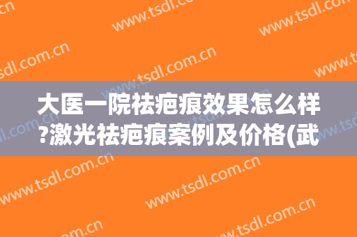 大医一院祛疤痕效果怎么样?激光祛疤痕案例及价格(武汉第一医院疤痕修复费用)