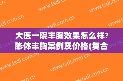 大医一院丰胸效果怎么样?膨体丰胸案例及价格(复合隆胸后一大一小)
