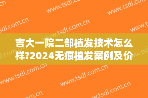 吉大一院二部植发技术怎么样?2024无痕植发案例及价格(吉大一院能植发吗)