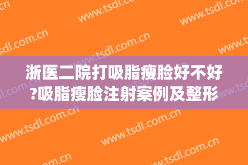 浙医二院打吸脂瘦脸好不好?吸脂瘦脸注射案例及整形价格公开(瘦脸吸脂好还是打瘦脸针好)