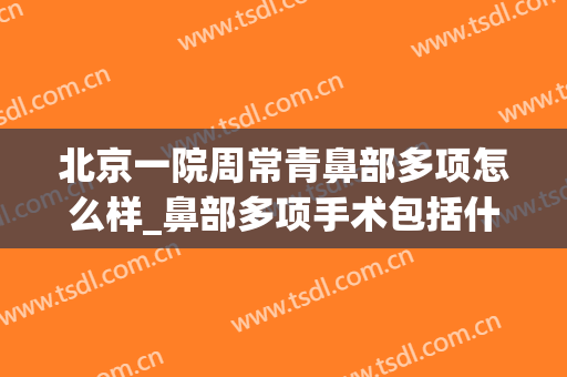 北京一院周常青鼻部多项怎么样_鼻部多项手术包括什么项目