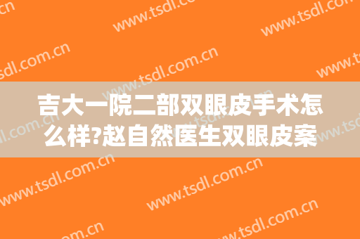 吉大一院二部双眼皮手术怎么样?赵自然医生双眼皮案例公布及价格(吉大一院赵自然割双眼皮案例)