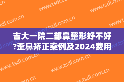 吉大一院二部鼻整形好不好?歪鼻矫正案例及2024费用(吉大一院整形外科整容表)