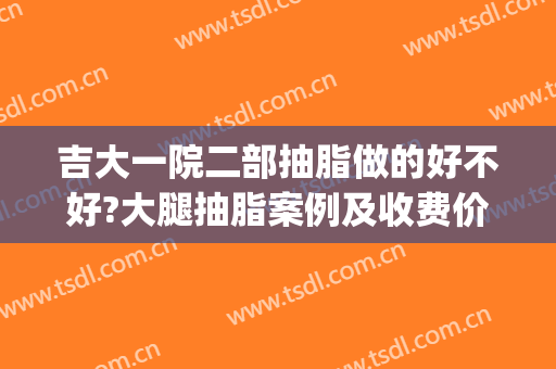 吉大一院二部抽脂做的好不好?大腿抽脂案例及收费价格(吉大一院吸脂手术)
