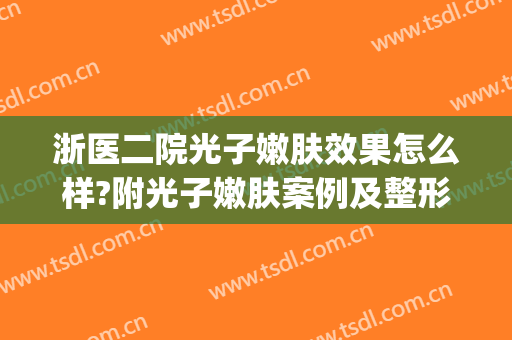 浙医二院光子嫩肤效果怎么样?附光子嫩肤案例及整形项目价格(宁波第二医院光子嫩肤)
