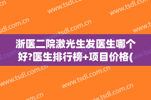 浙医二院激光生发医生哪个好?医生排行榜+项目价格(浙二医院皮肤激光怎么样)