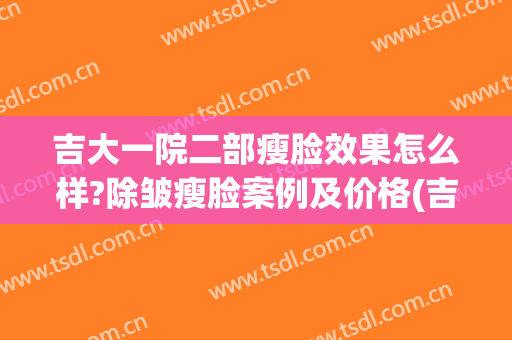 吉大一院二部瘦脸效果怎么样?除皱瘦脸案例及价格(吉大一院整形美容价目)