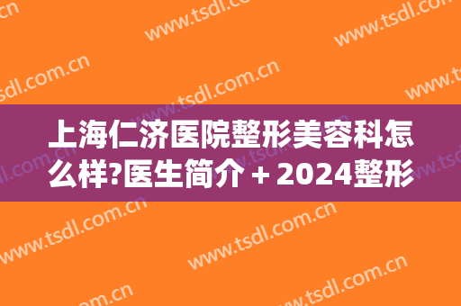 上海仁济医院整形美容科怎么样?医生简介＋2024整形价位表揭露!(上海仁济医院整形外科怎么样)