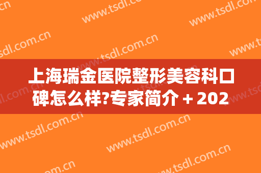 上海瑞金医院整形美容科口碑怎么样?专家简介＋2024整形价格揭露!(瑞金整形好吗)