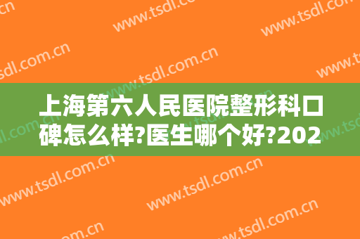 上海第六人民医院整形科口碑怎么样?医生哪个好?2024整形价位表曝光!