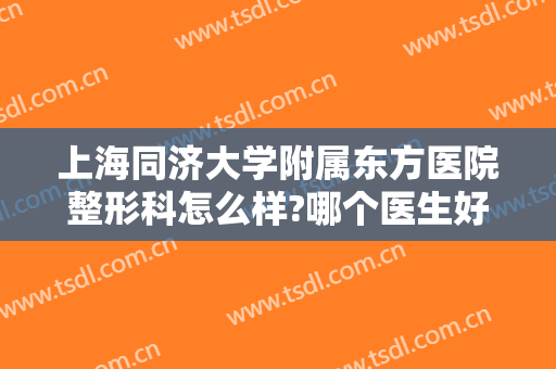 上海同济大学附属东方医院整形科怎么样?哪个医生好?2024整形手术价格推荐!