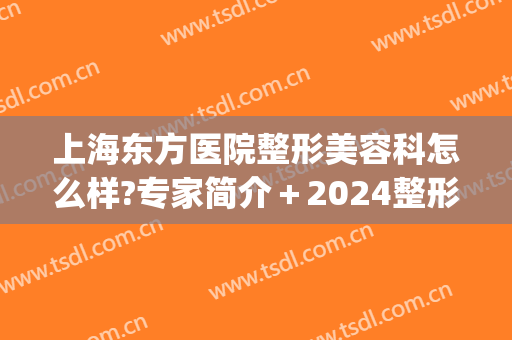 上海东方医院整形美容科怎么样?专家简介＋2024整形价格全新出炉!(东方医院 整形外科)