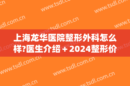 上海龙华医院整形外科怎么样?医生介绍＋2024整形价格分享!(深圳龙华区整形医院)