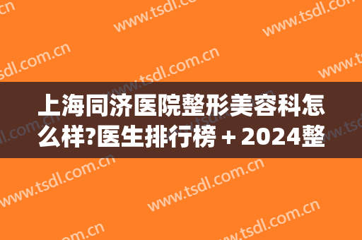 上海同济医院整形美容科怎么样?医生排行榜＋2024整形价格重磅来袭!(同济医院有美容整形科吗)