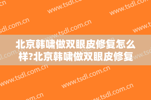 北京韩啸做双眼皮修复怎么样?北京韩啸做双眼皮修复案例,鼻眼比例好!