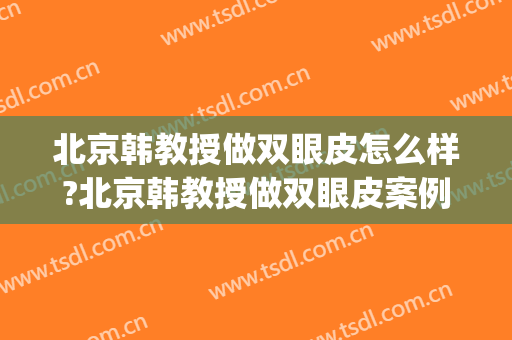 北京韩教授做双眼皮怎么样?北京韩教授做双眼皮案例,大眼很不错!(韩后双眼皮出名医生)