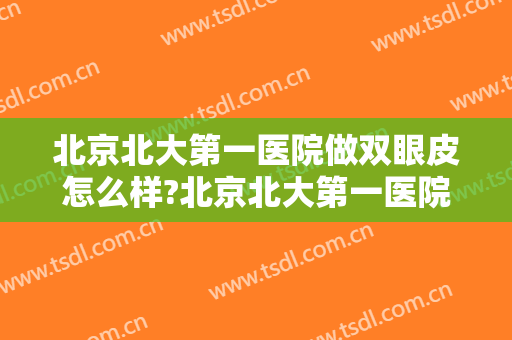 北京北大第一医院做双眼皮怎么样?北京北大第一医院做双眼皮案例及价格