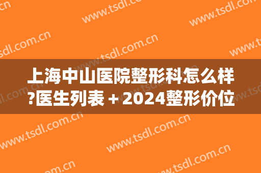 上海中山医院整形科怎么样?医生列表＋2024整形价位表重磅来袭!(上海复旦大学附属中山医院整形外科价格表)