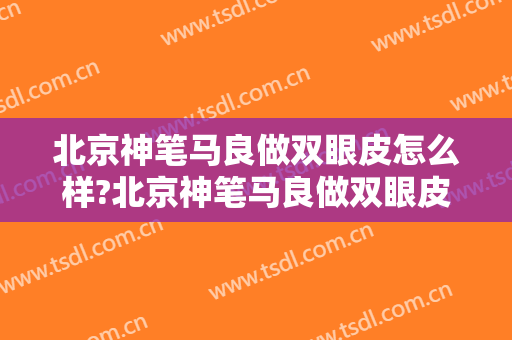 北京神笔马良做双眼皮怎么样?北京神笔马良做双眼皮案例,颜值回来了!