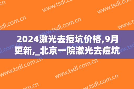 2024激光去痘坑价格,9月更新,_北京一院激光去痘坑怎么样(激光祛痘坑费用)