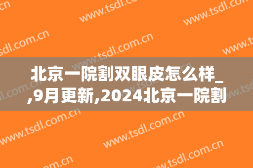 北京一院割双眼皮怎么样_,9月更新,2024北京一院割双眼皮价格(北京医院做双眼皮)