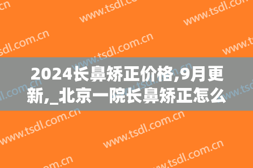 2024长鼻矫正价格,9月更新,_北京一院长鼻矫正怎么样(宽鼻矫正价格)