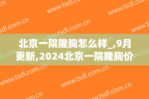 北京一院隆胸怎么样_,9月更新,2024北京一院隆胸价格