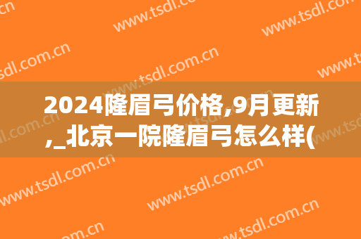 2024隆眉弓价格,9月更新,_北京一院隆眉弓怎么样(隆眉弓前后对比)