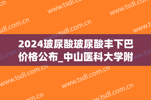2024玻尿酸玻尿酸丰下巴价格公布_中山医科大学附属一院玻尿酸丰下巴哪个医生好